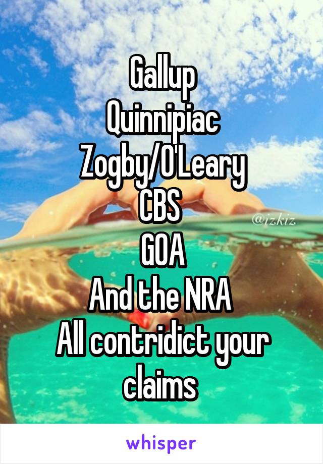 Gallup
Quinnipiac
Zogby/O'Leary
CBS 
GOA
And the NRA 
All contridict your claims 