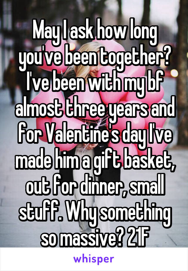 May I ask how long you've been together? I've been with my bf almost three years and for Valentine's day I've made him a gift basket, out for dinner, small stuff. Why something so massive? 21F