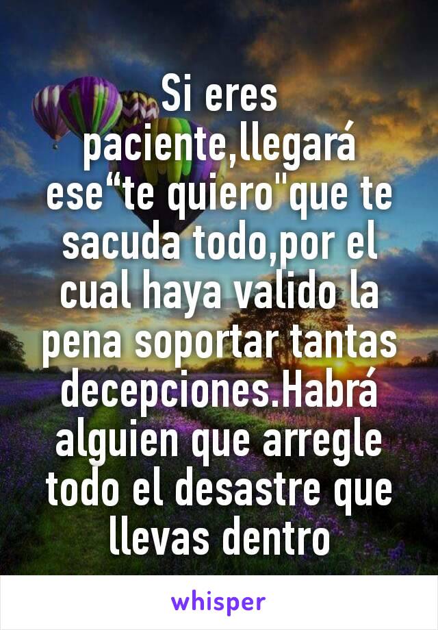 Si eres paciente,llegará ese“te quiero"que te sacuda todo,por el cual haya valido la pena soportar tantas decepciones.Habrá alguien que arregle todo el desastre que
llevas dentro