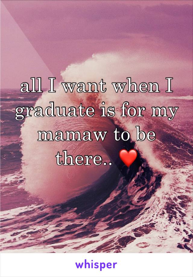 all I want when I graduate is for my mamaw to be there.. ❤