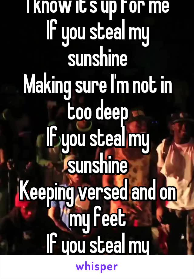 I know it's up for me
If you steal my sunshine
Making sure I'm not in too deep
If you steal my sunshine
Keeping versed and on my feet
If you steal my sunshine 