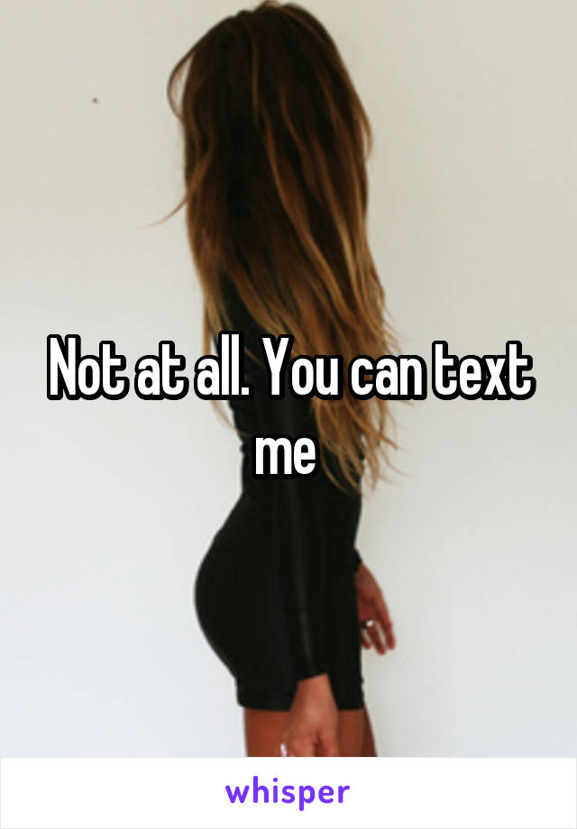 Not at all. You can text me 