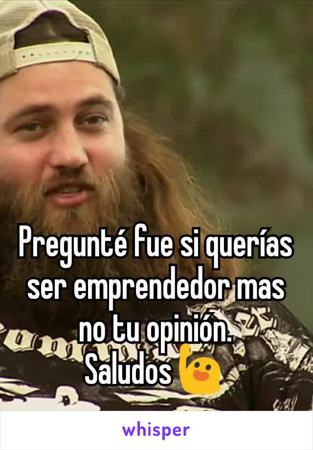 Pregunté fue si querías ser emprendedor mas no tu opinión. Saludos🙋