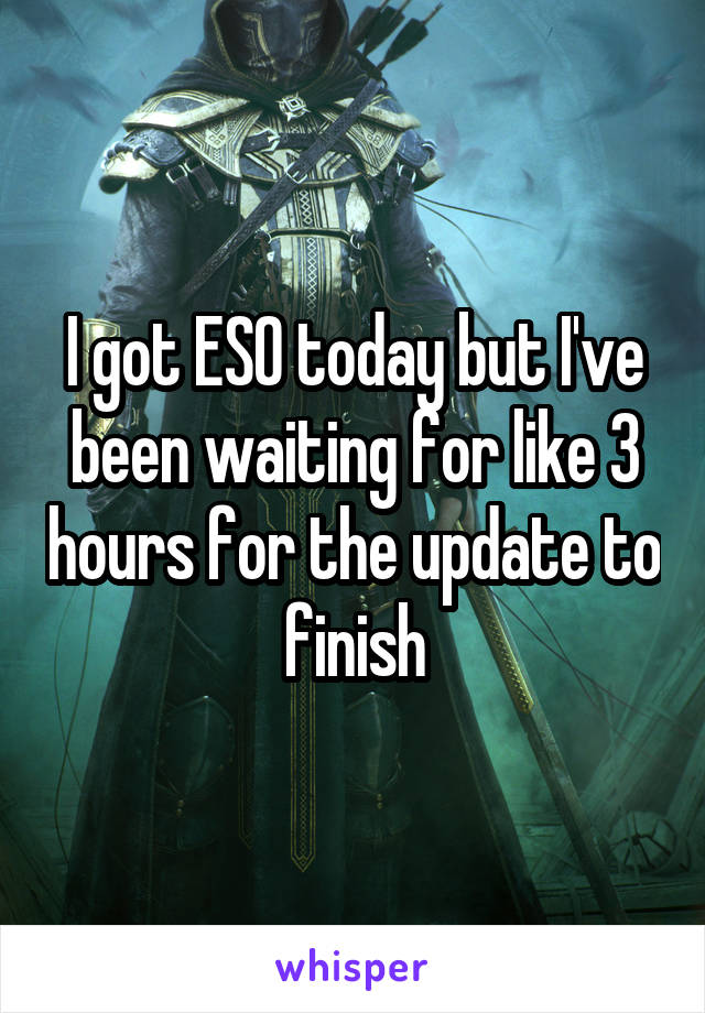 I got ESO today but I've been waiting for like 3 hours for the update to finish