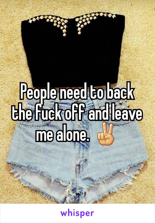 People need to back the fuck off and leave me alone. ✌