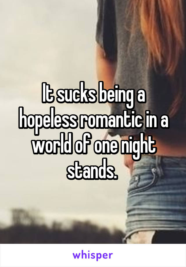 It sucks being a hopeless romantic in a world of one night stands. 