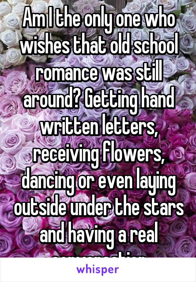 Am I the only one who wishes that old school romance was still around? Getting hand written letters, receiving flowers, dancing or even laying outside under the stars and having a real conversation