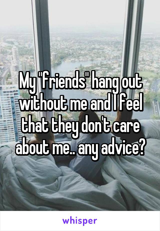 My "friends" hang out without me and I feel that they don't care about me.. any advice?