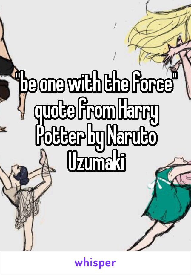 "be one with the force" quote from Harry Potter by Naruto Uzumaki
