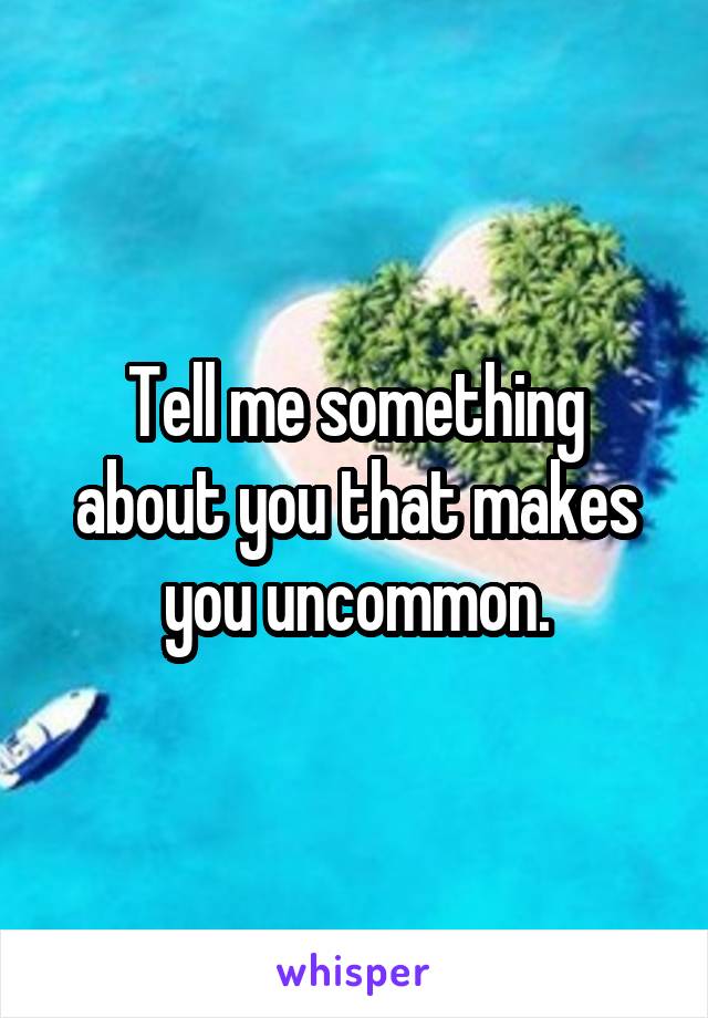 Tell me something about you that makes you uncommon.