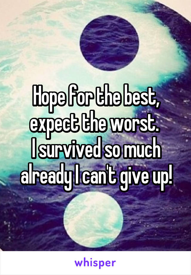 Hope for the best, expect the worst. 
I survived so much already I can't give up!