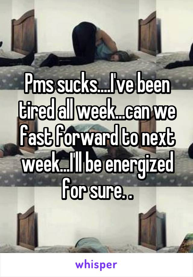 Pms sucks....I've been tired all week...can we fast forward to next week...I'll be energized for sure. .