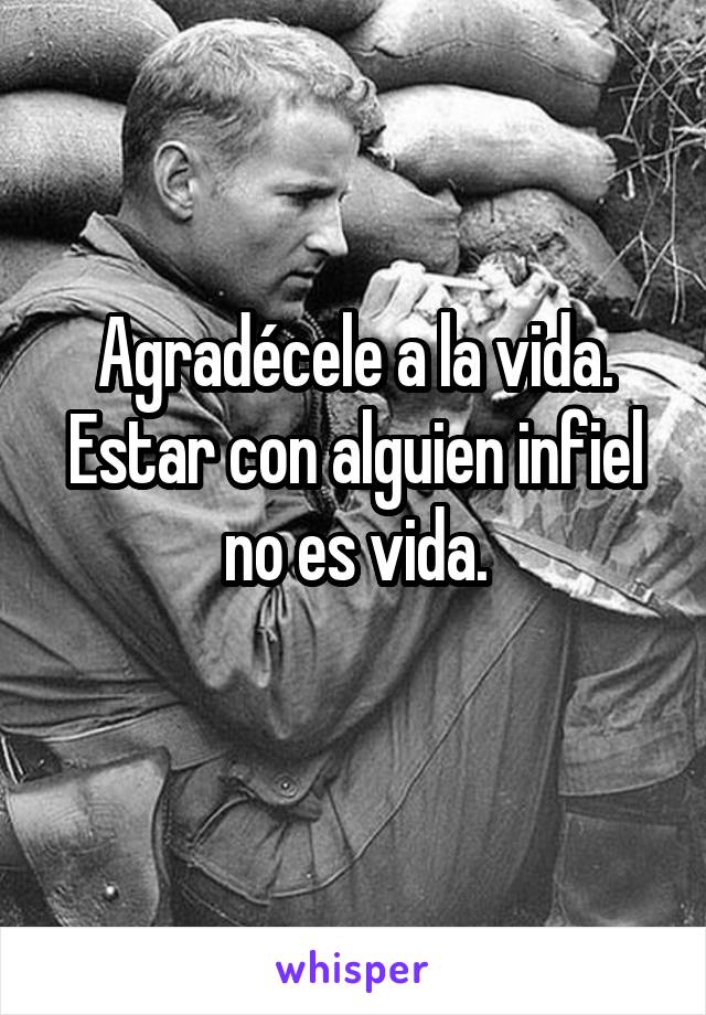 Agradécele a la vida.
Estar con alguien infiel no es vida.
