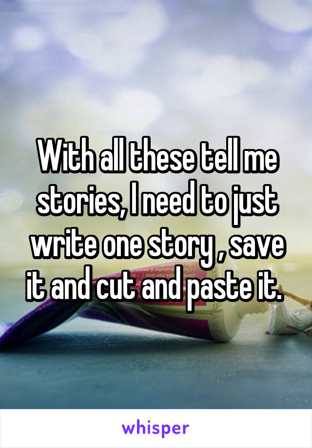 With all these tell me stories, I need to just write one story , save it and cut and paste it. 