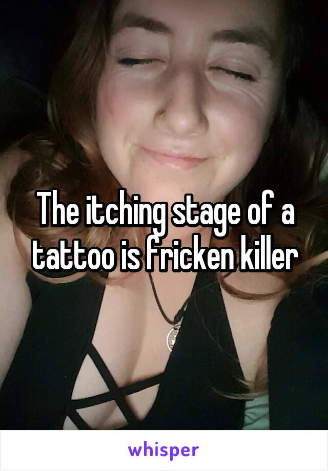 The itching stage of a tattoo is fricken killer