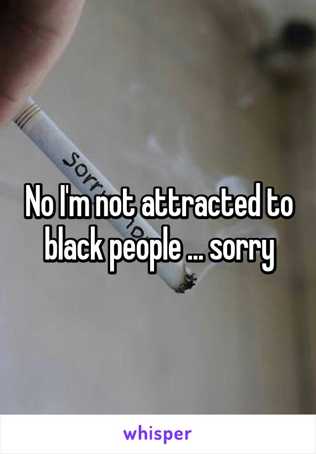 No I'm not attracted to black people ... sorry