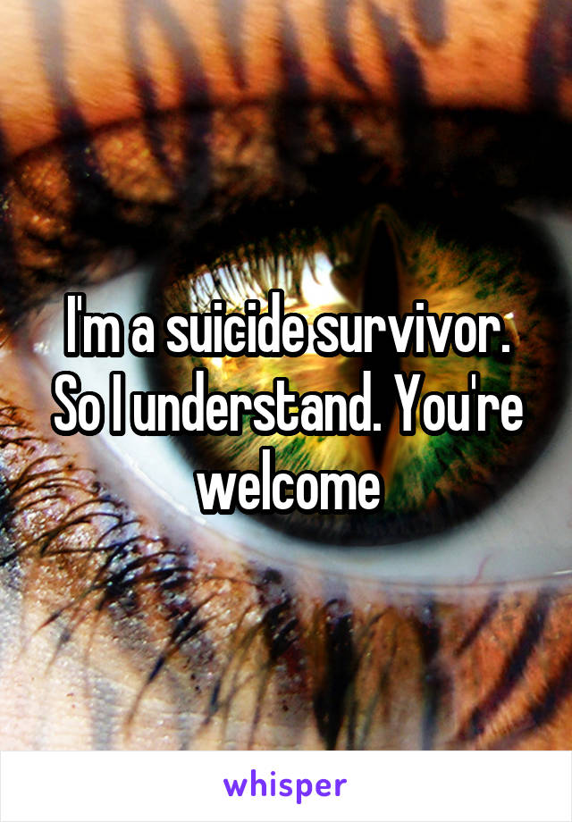 I'm a suicide survivor. So I understand. You're welcome