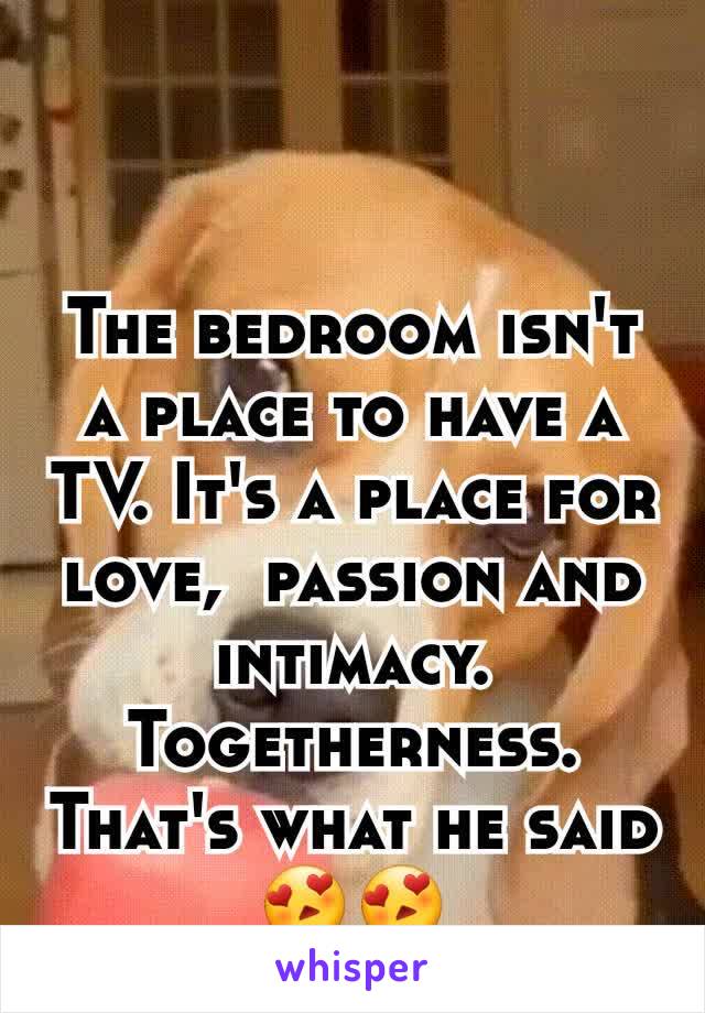 The bedroom isn't a place to have a TV. It's a place for love,  passion and intimacy. Togetherness. That's what he said 😍😍