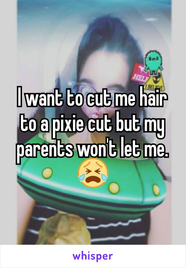 I want to cut me hair to a pixie cut but my parents won't let me.😭