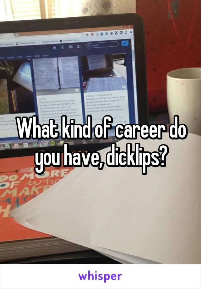 What kind of career do you have, dicklips?