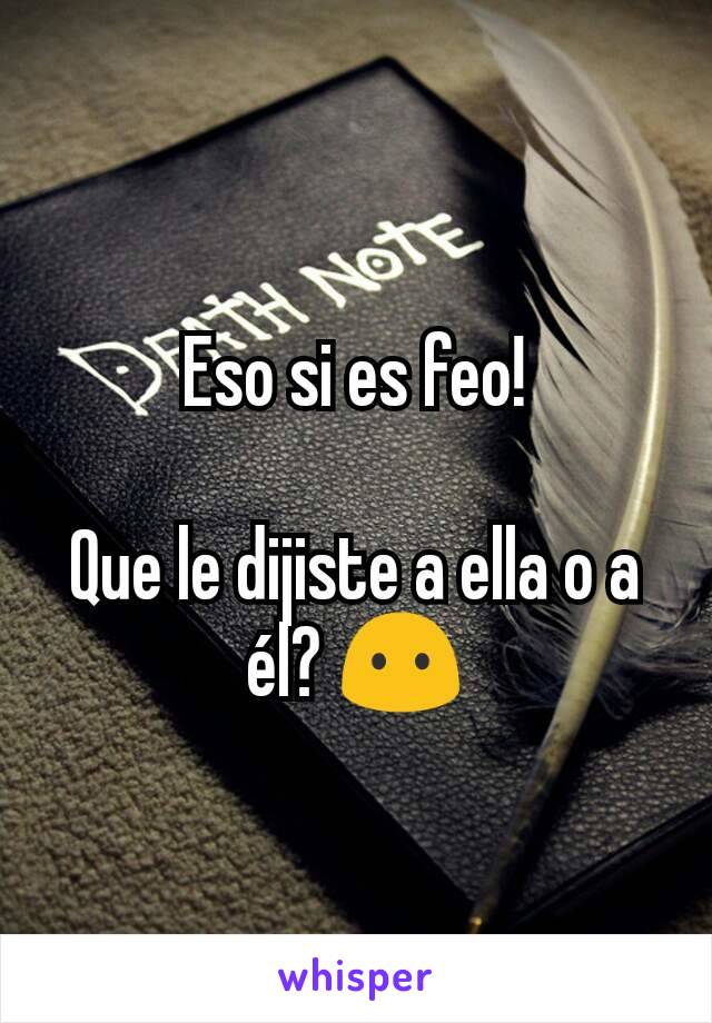 Eso si es feo!

Que le dijiste a ella o a él? 😶