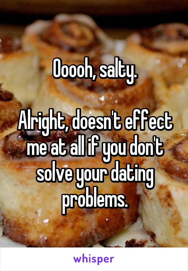 Ooooh, salty.

Alright, doesn't effect me at all if you don't solve your dating problems.