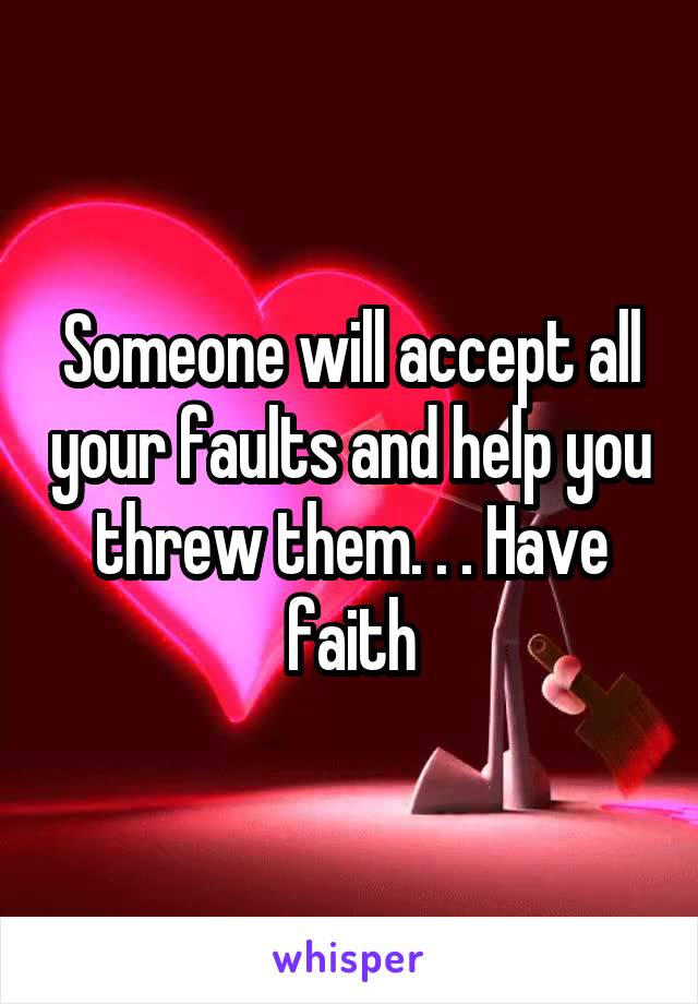 Someone will accept all your faults and help you threw them. . . Have faith