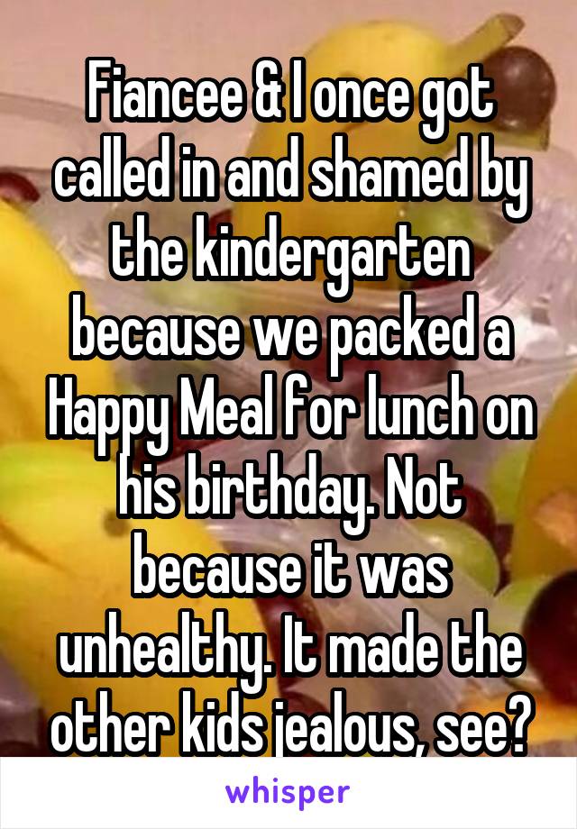 Fiancee & I once got called in and shamed by the kindergarten because we packed a Happy Meal for lunch on his birthday. Not because it was unhealthy. It made the other kids jealous, see?