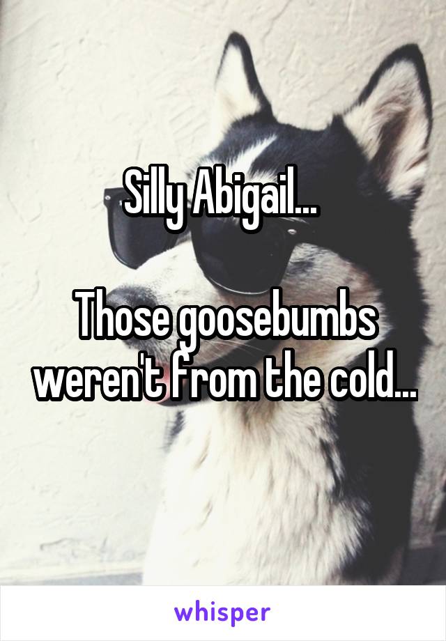 Silly Abigail... 

Those goosebumbs weren't from the cold... 