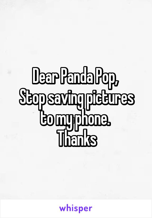 Dear Panda Pop, 
Stop saving pictures to my phone. 
Thanks