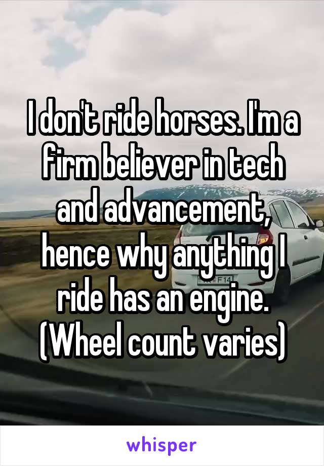 I don't ride horses. I'm a firm believer in tech and advancement, hence why anything I ride has an engine. (Wheel count varies)