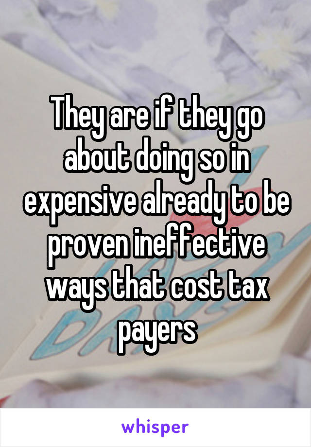 They are if they go about doing so in expensive already to be proven ineffective ways that cost tax payers