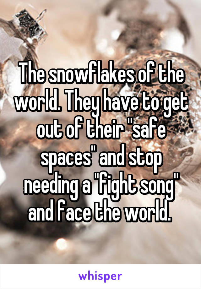 The snowflakes of the world. They have to get out of their "safe spaces" and stop needing a "fight song" and face the world. 