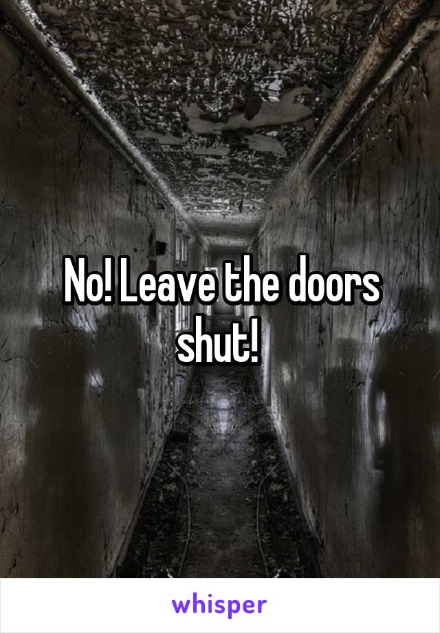 No! Leave the doors shut! 