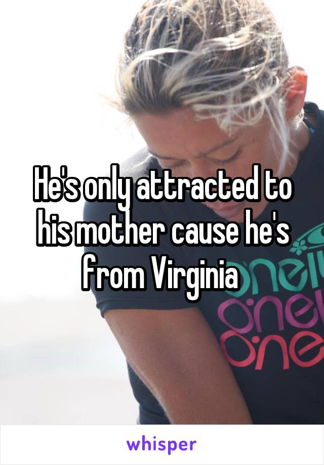 He's only attracted to his mother cause he's from Virginia 