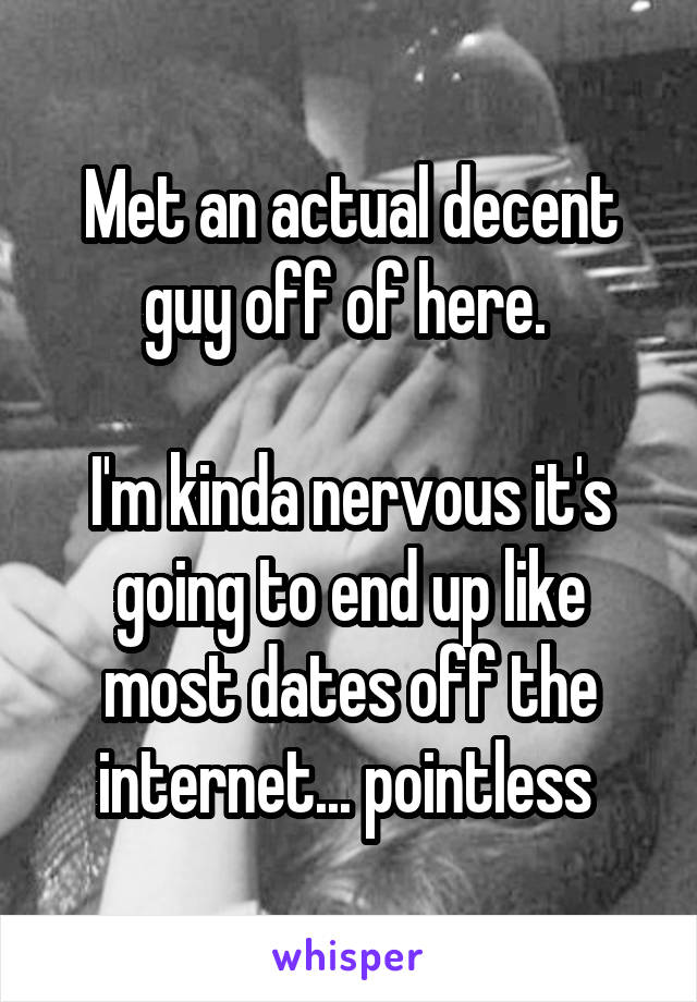 Met an actual decent guy off of here. 

I'm kinda nervous it's going to end up like most dates off the internet... pointless 