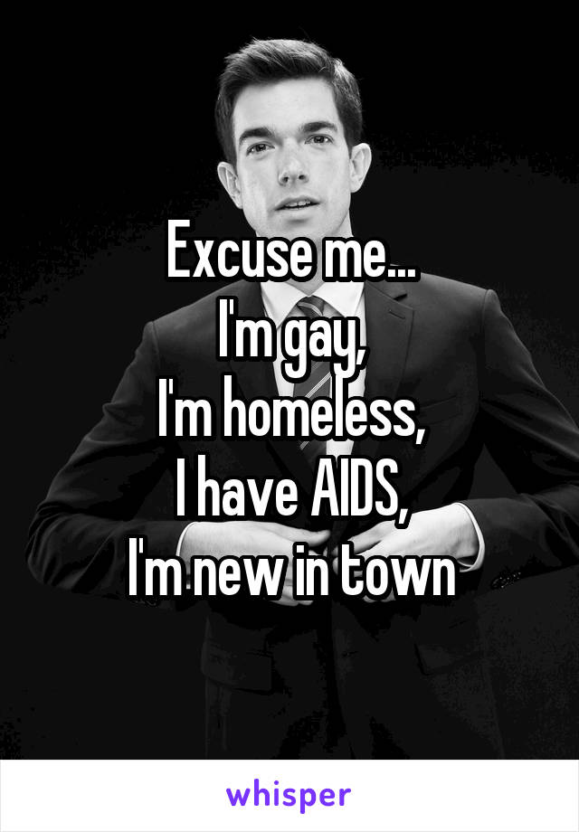 Excuse me...
I'm gay,
I'm homeless,
I have AIDS,
I'm new in town