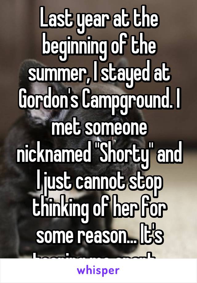 Last year at the beginning of the summer, I stayed at Gordon's Campground. I met someone nicknamed "Shorty" and I just cannot stop thinking of her for some reason... It's tearing me apart...