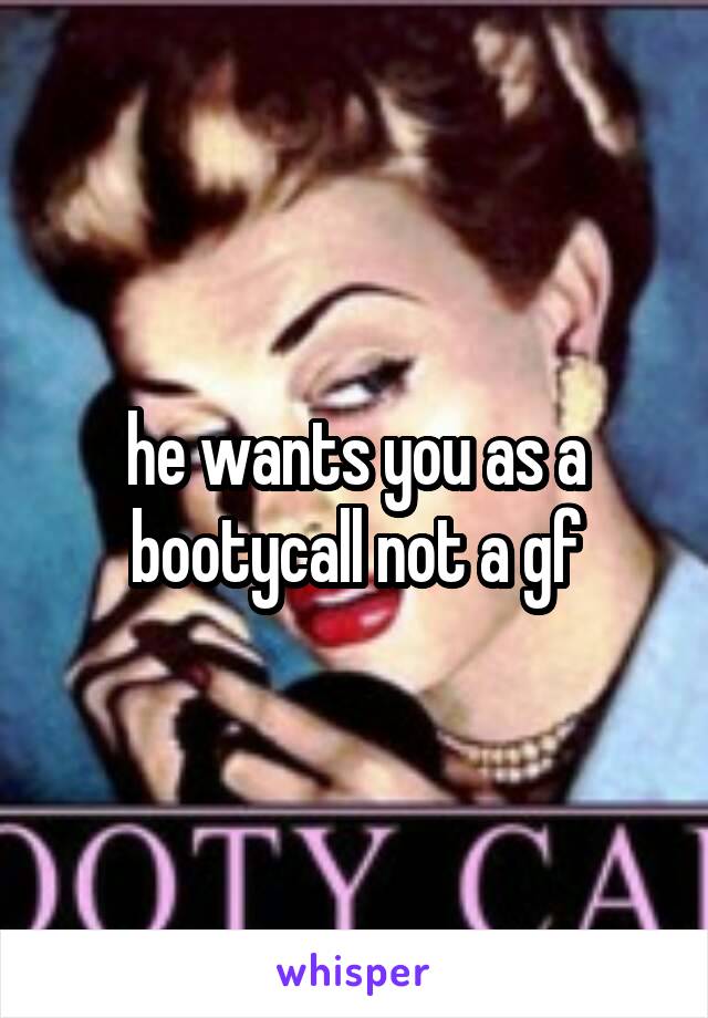 he wants you as a bootycall not a gf