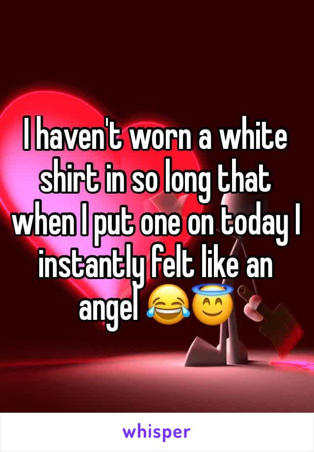 I haven't worn a white shirt in so long that when I put one on today I instantly felt like an angel 😂😇