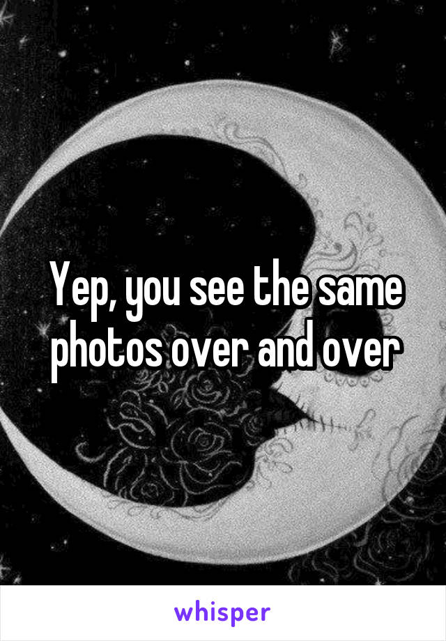 Yep, you see the same photos over and over