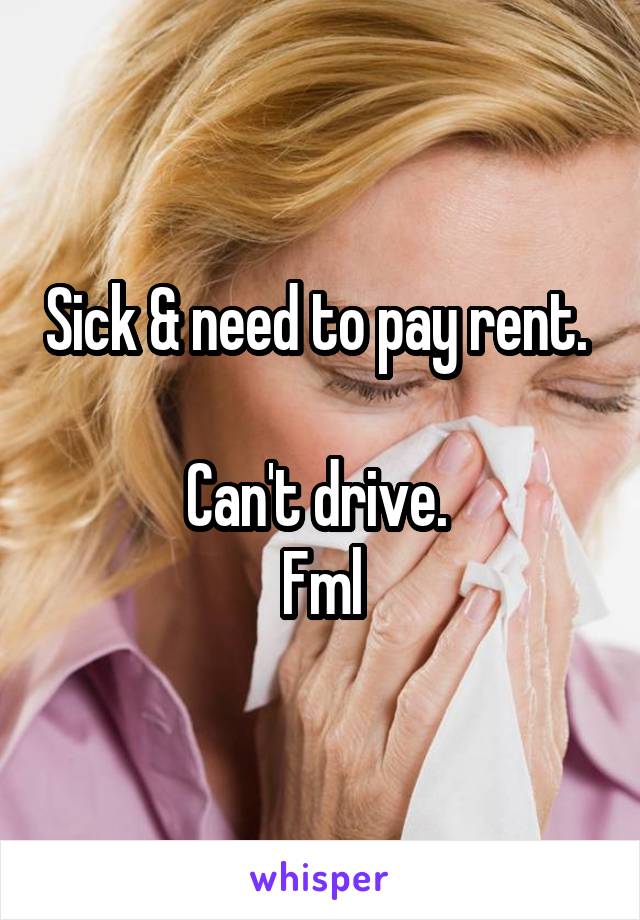 Sick & need to pay rent.  
Can't drive. 
Fml