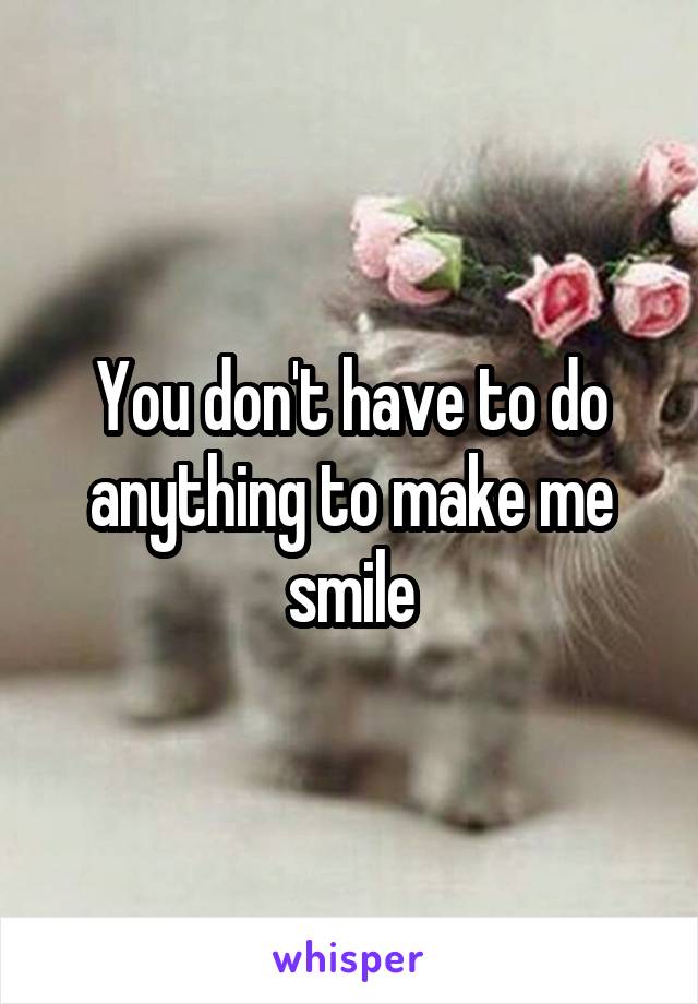 You don't have to do anything to make me smile