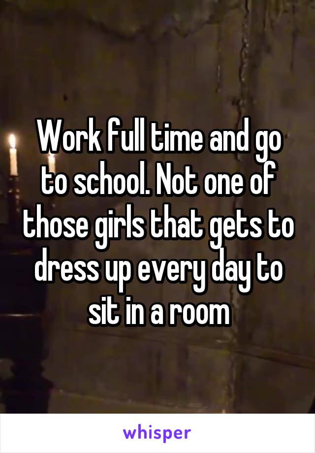 Work full time and go to school. Not one of those girls that gets to dress up every day to sit in a room