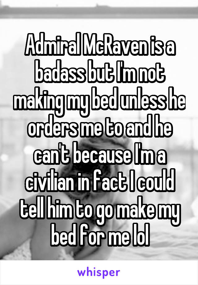 Admiral McRaven is a badass but I'm not making my bed unless he orders me to and he can't because I'm a civilian in fact I could tell him to go make my bed for me lol