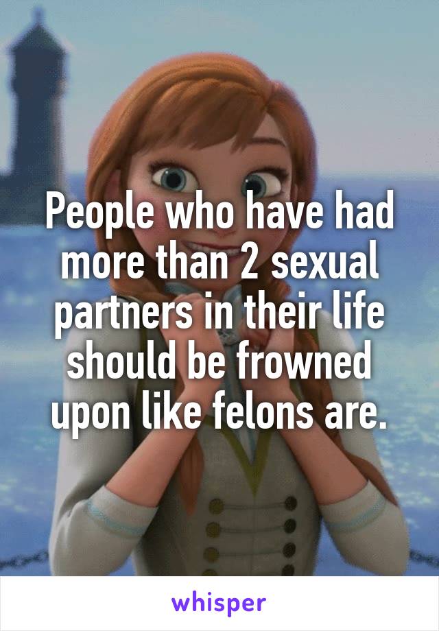 People who have had more than 2 sexual partners in their life should be frowned upon like felons are.