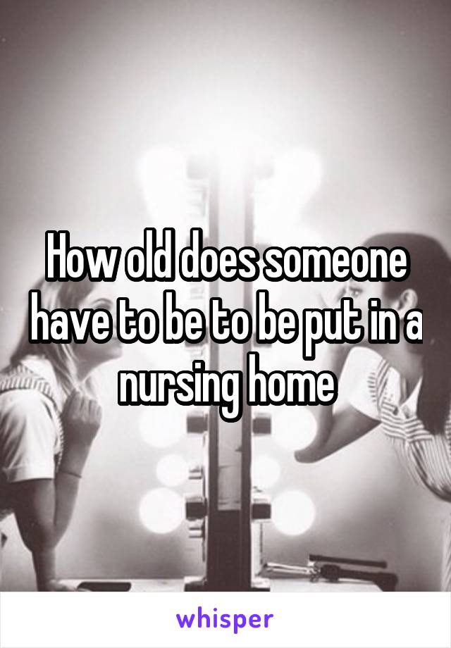 How old does someone have to be to be put in a nursing home