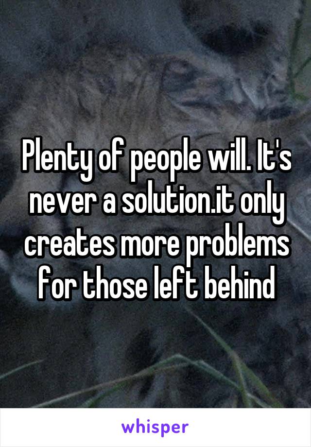 Plenty of people will. It's never a solution.it only creates more problems for those left behind