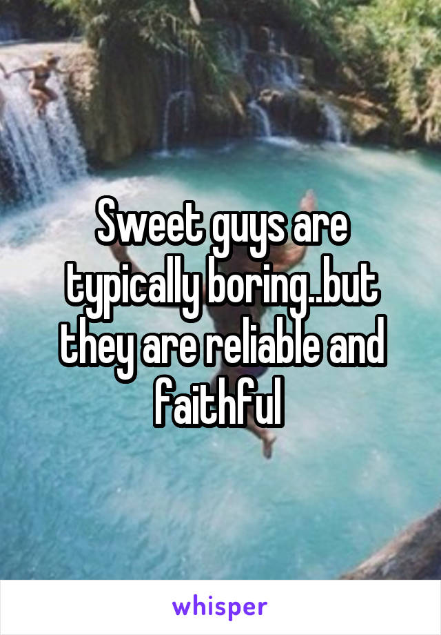 Sweet guys are typically boring..but they are reliable and faithful 