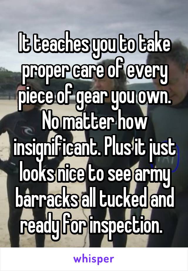 It teaches you to take proper care of every piece of gear you own. No matter how insignificant. Plus it just looks nice to see army barracks all tucked and ready for inspection.  